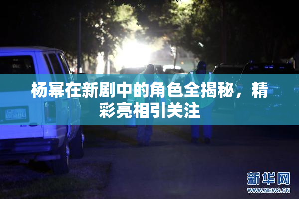 杨幂在新剧中的角色全揭秘，精彩亮相引关注