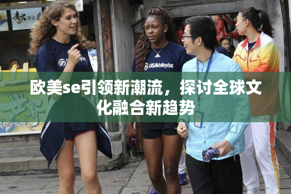 欧美se引领新潮流，探讨全球文化融合新趋势