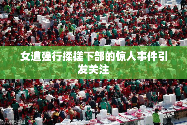女遭强行揉搓下部的惊人事件引发关注