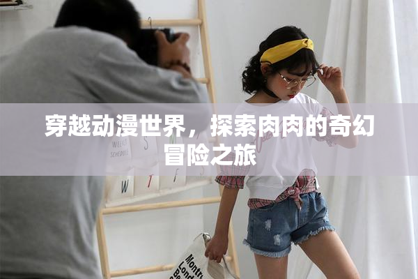 穿越动漫世界，探索肉肉的奇幻冒险之旅
