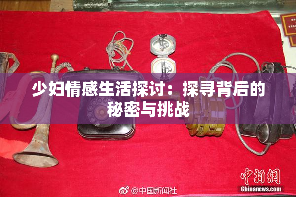 少妇情感生活探讨：探寻背后的秘密与挑战
