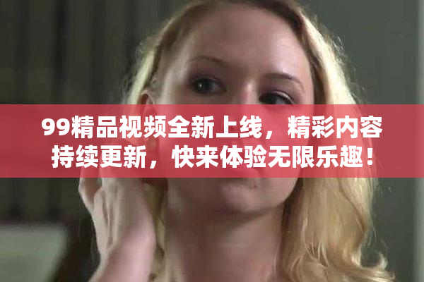99精品视频全新上线，精彩内容持续更新，快来体验无限乐趣！