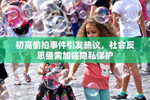 初高偷拍事件引发热议，社会反思亟需加强隐私保护
