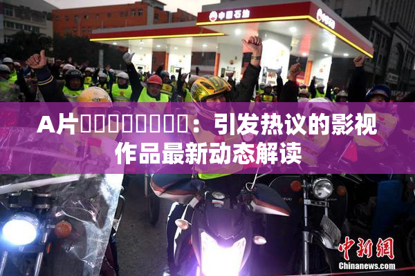 A片❌‌❌‌❌‌❌‌：引发热议的影视作品最新动态解读