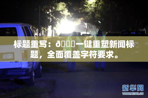 标题重写：🔞一键重塑新闻标题，全面覆盖字符要求。