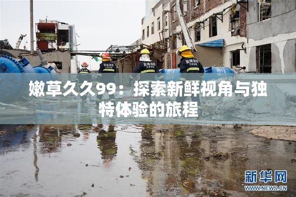 嫩草久久99：探索新鲜视角与独特体验的旅程