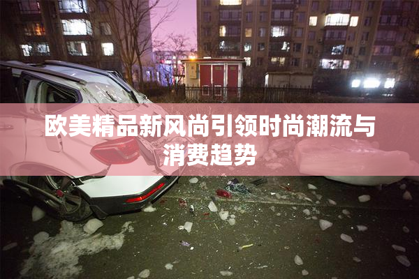 欧美精品新风尚引领时尚潮流与消费趋势
