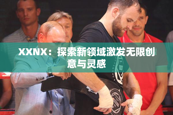 XXNX：探索新领域激发无限创意与灵感