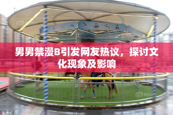 男男禁漫B引发网友热议，探讨文化现象及影响