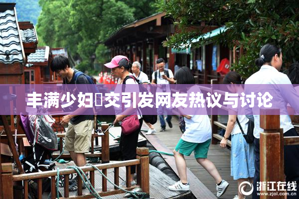 丰满少妇恔交引发网友热议与讨论