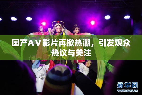 国产AⅤ影片再掀热潮，引发观众热议与关注