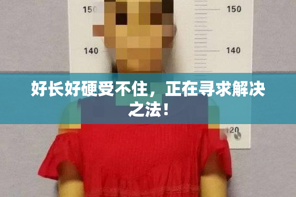 好长好硬受不住，正在寻求解决之法！