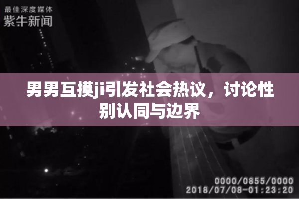 男男互摸ji引发社会热议，讨论性别认同与边界