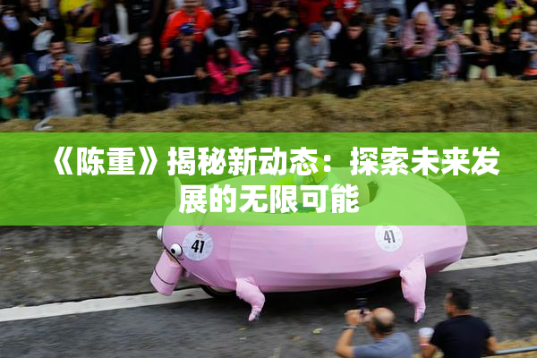 《陈重》揭秘新动态：探索未来发展的无限可能