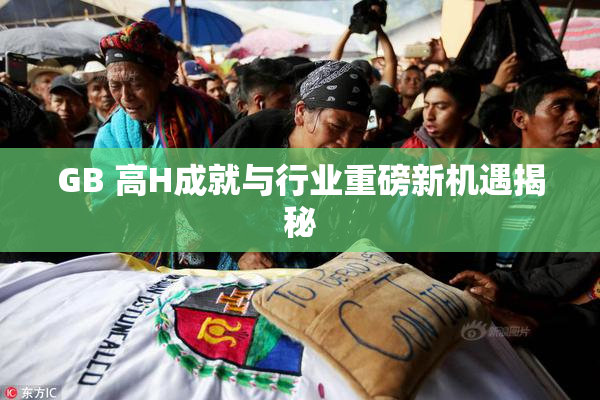 GB 高H成就与行业重磅新机遇揭秘