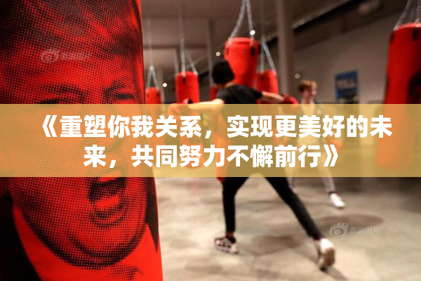 《重塑你我关系，实现更美好的未来，共同努力不懈前行》
