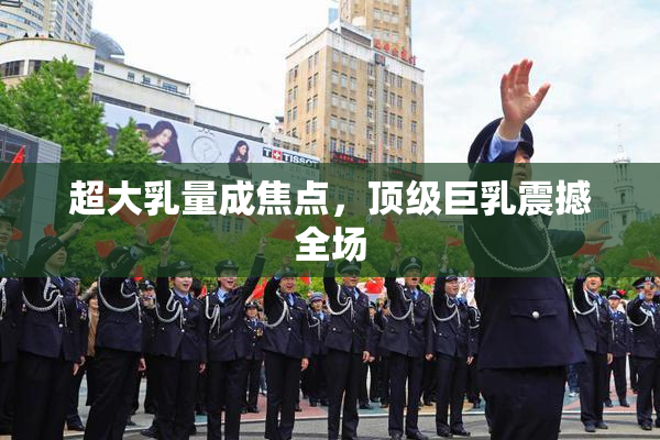 超大乳量成焦点，顶级巨乳震撼全场