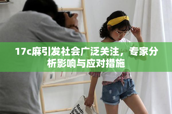 17c麻引发社会广泛关注，专家分析影响与应对措施