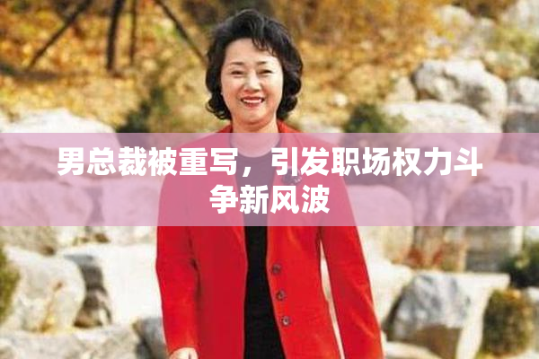 男总裁被重写，引发职场权力斗争新风波