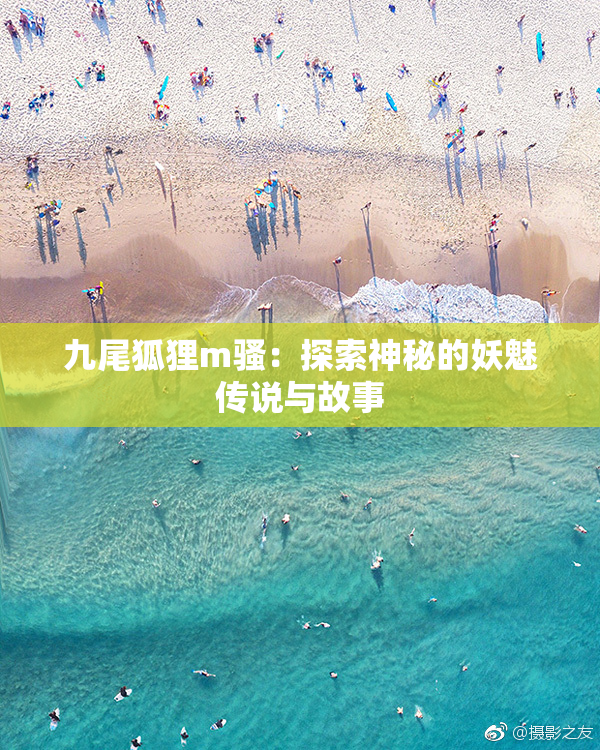 九尾狐狸m骚：探索神秘的妖魅传说与故事