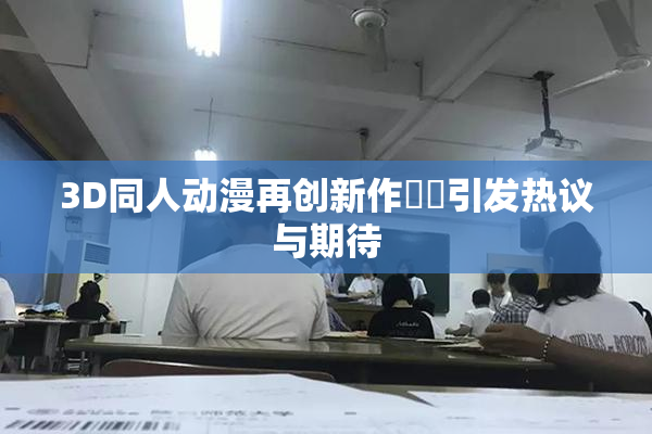 3D同人动漫再创新作❌‌引发热议与期待