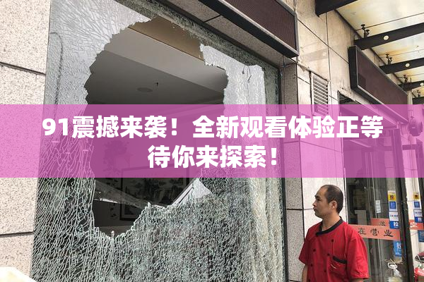 91震撼来袭！全新观看体验正等待你来探索！