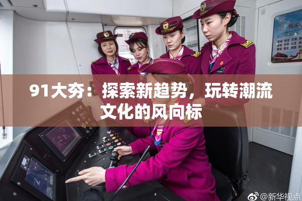 91大夯：探索新趋势，玩转潮流文化的风向标