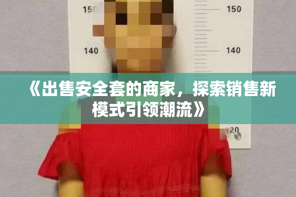 《出售安全套的商家，探索销售新模式引领潮流》