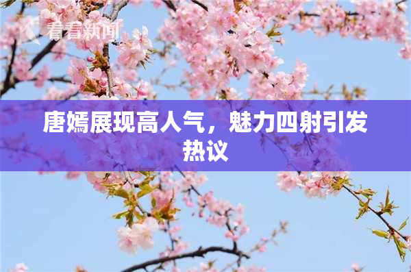 唐嫣展现高人气，魅力四射引发热议