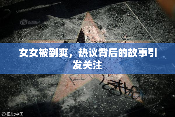 女女被到爽，热议背后的故事引发关注