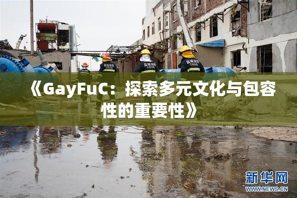 《GayFuC：探索多元文化与包容性的重要性》