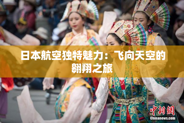 日本航空独特魅力：飞向天空的翱翔之旅