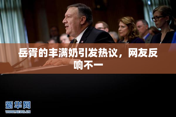 岳胥的丰满奶引发热议，网友反响不一
