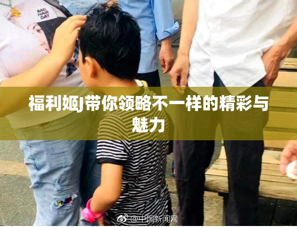 福利姬J带你领略不一样的精彩与魅力