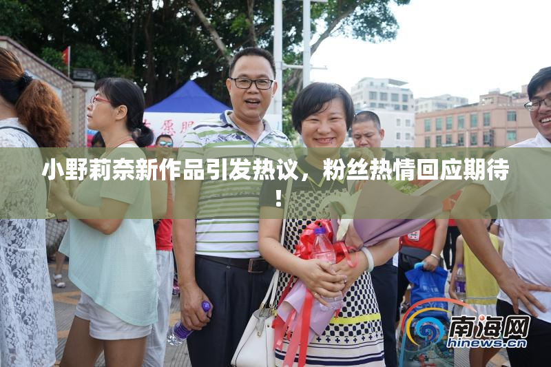 小野莉奈新作品引发热议，粉丝热情回应期待！