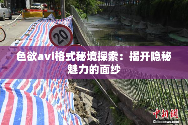 色欲avi格式秘境探索：揭开隐秘魅力的面纱