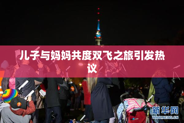 儿子与妈妈共度双飞之旅引发热议