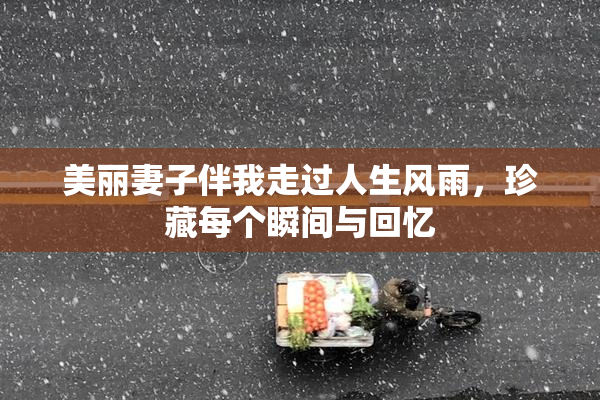 美丽妻子伴我走过人生风雨，珍藏每个瞬间与回忆