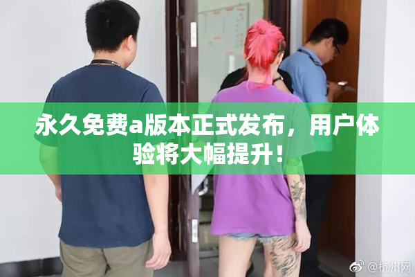 永久免费a版本正式发布，用户体验将大幅提升！