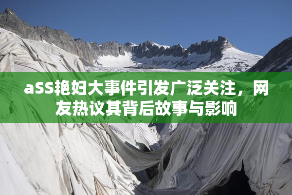 aSS艳妇大事件引发广泛关注，网友热议其背后故事与影响