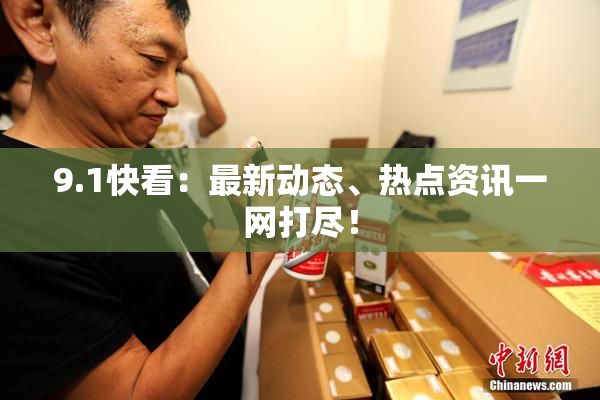 9.1快看：最新动态、热点资讯一网打尽！