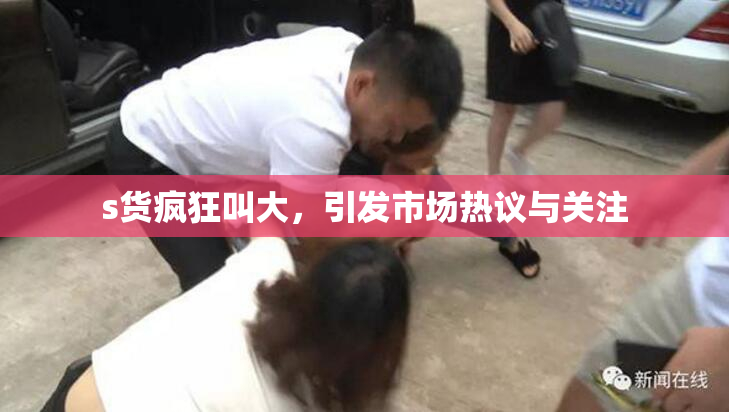 s货疯狂叫大，引发市场热议与关注