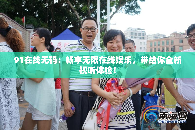 91在线无码：畅享无限在线娱乐，带给你全新视听体验！
