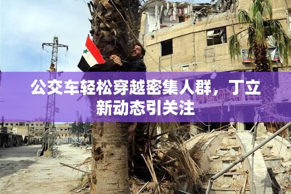 公交车轻松穿越密集人群，丁立新动态引关注