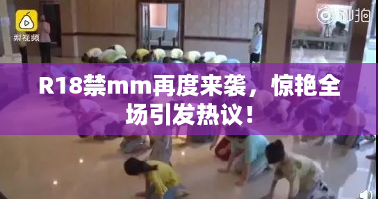 R18禁mm再度来袭，惊艳全场引发热议！