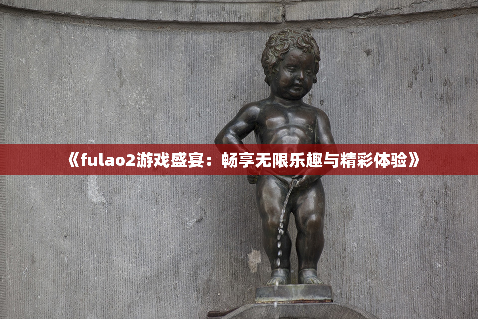 《fulao2游戏盛宴：畅享无限乐趣与精彩体验》