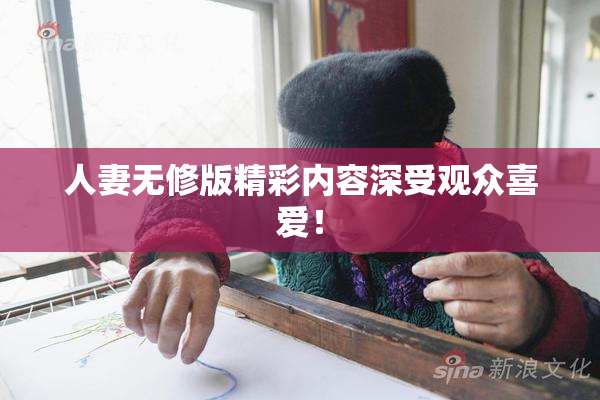 人妻无修版精彩内容深受观众喜爱！