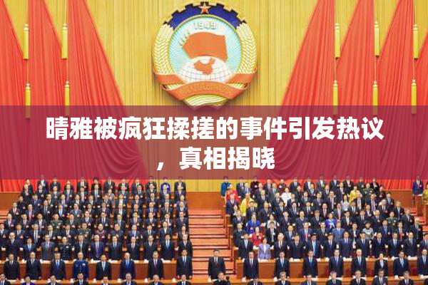 晴雅被疯狂揉搓的事件引发热议，真相揭晓