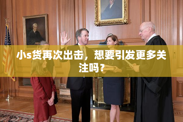 小s货再次出击，想要引发更多关注吗？