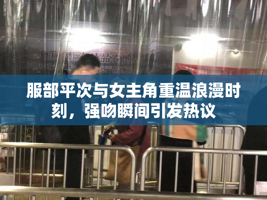 服部平次与女主角重温浪漫时刻，强吻瞬间引发热议